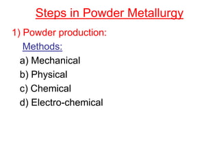 Steps in Powder Metallurgy
1) Powder production:
Methods:
a) Mechanical
b) Physical
c) Chemical
d) Electro-chemical
 