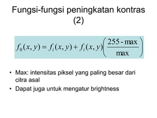 Fungsi-fungsi peningkatan kontras
(2)
• Max: intensitas piksel yang paling besar dari
citra asal
• Dapat juga untuk mengatur brightness








max
max
-
255
)
,
(
)
,
(
)
,
(
0 y
x
f
y
x
f
y
x
f i
i
 