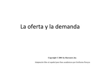 La oferta y la demanda Copyright © 2001 by Harcourt, Inc . Adaptación libre al español para fines académicos por Guillermo Pereyra 