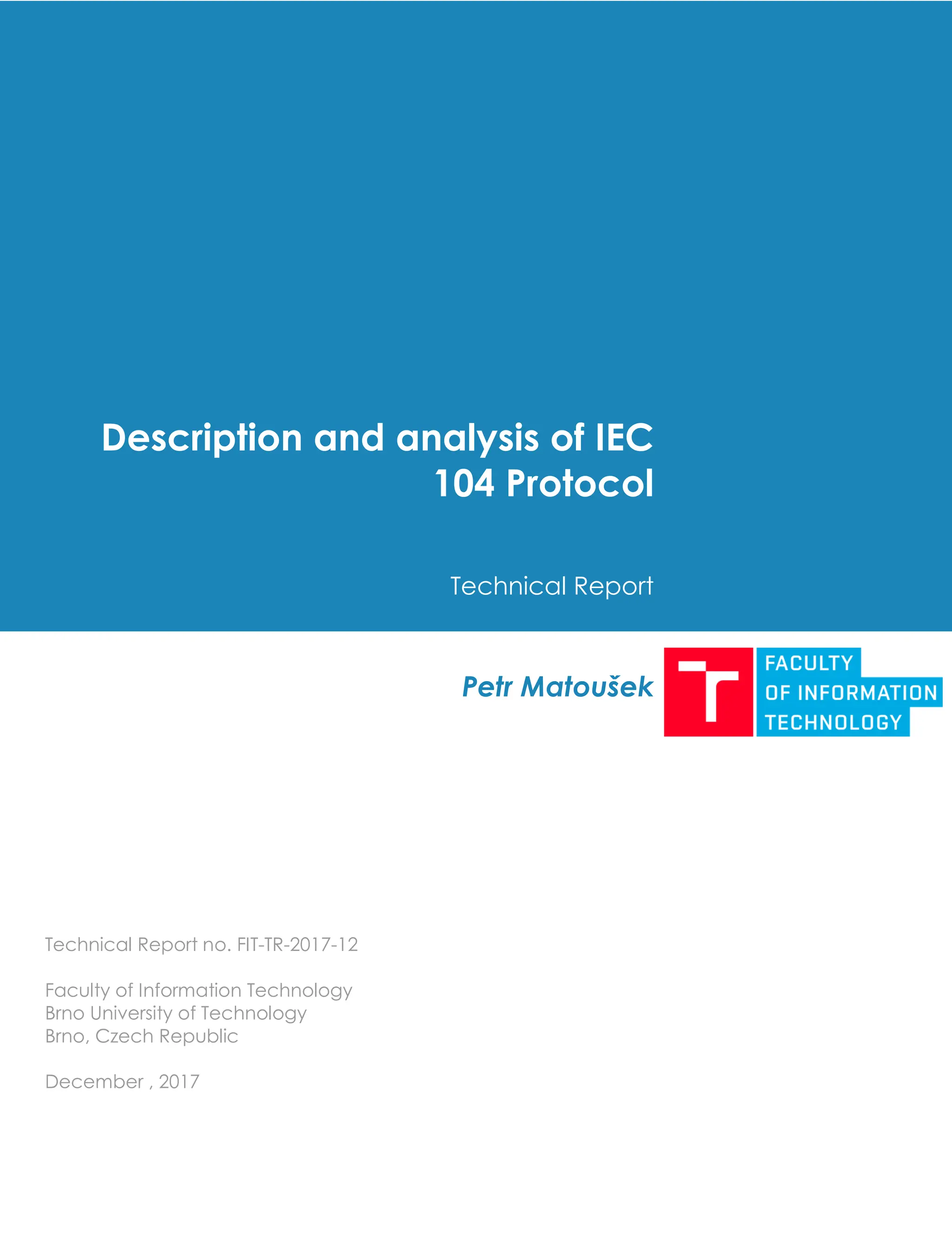Description and analysis of IEC
104 Protocol
Technical Report
Petr Matoušek
Technical Report no. FIT-TR-2017-12
Faculty of Information Technology
Brno University of Technology
Brno, Czech Republic
December , 2017
 