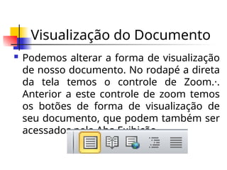 Visualização do Documento
 Podemos alterar a forma de visualização
de nosso documento. No rodapé a direta
da tela temos o controle de Zoom.·.
Anterior a este controle de zoom temos
os botões de forma de visualização de
seu documento, que podem também ser
acessados pela Aba Exibição.
 