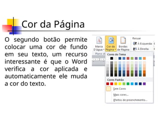 Cor da Página
O segundo botão permite
colocar uma cor de fundo
em seu texto, um recurso
interessante é que o Word
verifica a cor aplicada e
automaticamente ele muda
a cor do texto.
 