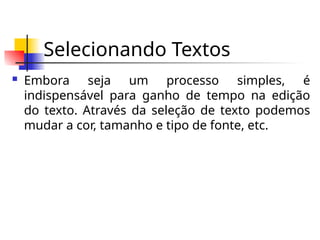 Selecionando Textos
 Embora seja um processo simples, é
indispensável para ganho de tempo na edição
do texto. Através da seleção de texto podemos
mudar a cor, tamanho e tipo de fonte, etc.
 