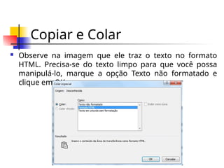 Copiar e Colar
 Observe na imagem que ele traz o texto no formato
HTML. Precisa-se do texto limpo para que você possa
manipulá-lo, marque a opção Texto não formatado e
clique em OK.
 