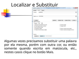 Localizar e Substituir
Algumas vezes precisamos substituir uma palavra
por ela mesma, porém com outra cor, ou então
somente quando escrita em maiúscula, etc.,
nestes casos clique no botão Mais.
 