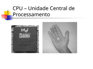 CPU – Unidade Central de
Processamento
 