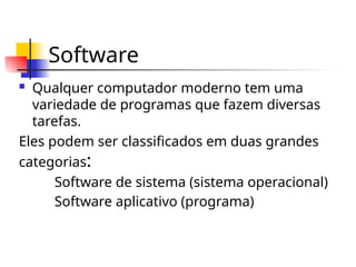 Software
 Qualquer computador moderno tem uma
variedade de programas que fazem diversas
tarefas.
Eles podem ser classificados em duas grandes
categorias:
Software de sistema (sistema operacional)
Software aplicativo (programa)
 