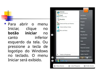  Para abrir o menu
Iniciar, clique no
botão iniciar no
canto inferior
esquerdo da tela. Ou
pressione a tecla de
logotipo do Windows
no teclado. O menu
Iniciar será exibido.
 