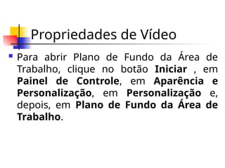 Propriedades de Vídeo
 Para abrir Plano de Fundo da Área de
Trabalho, clique no botão Iniciar , em
Painel de Controle, em Aparência e
Personalização, em Personalização e,
depois, em Plano de Fundo da Área de
Trabalho.
 