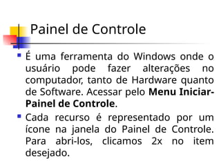 Painel de Controle
 É uma ferramenta do Windows onde o
usuário pode fazer alterações no
computador, tanto de Hardware quanto
de Software. Acessar pelo Menu Iniciar-
Painel de Controle.
 Cada recurso é representado por um
ícone na janela do Painel de Controle.
Para abri-los, clicamos 2x no item
desejado.
 