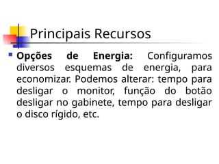 Principais Recursos
 Opções de Energia: Configuramos
diversos esquemas de energia, para
economizar. Podemos alterar: tempo para
desligar o monitor, função do botão
desligar no gabinete, tempo para desligar
o disco rígido, etc.
 