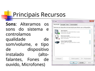 Principais Recursos
Sons: Alteramos os
sons do sistema e
controlamos
qualidade de
som/volume, e tipo
de dispositivo
instalado (alto-
falantes, Fones de
ouvido, Microfones)
 