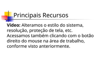 Principais Recursos
Vídeo: Alteramos o estilo do sistema,
resolução, proteção de tela, etc.
Acessamos também clicando com o botão
direito do mouse na área de trabalho,
conforme visto anteriormente.
 