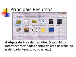 Principais Recursos
Gadgets da área de trabalho: Disponibiliza
informações variadas dentro da área de trabalho
(calendário, tempo, noticias, etc.)
 