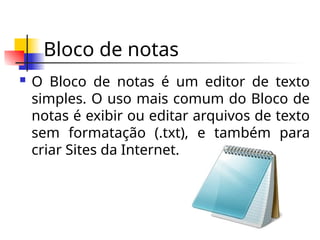 Bloco de notas
 O Bloco de notas é um editor de texto
simples. O uso mais comum do Bloco de
notas é exibir ou editar arquivos de texto
sem formatação (.txt), e também para
criar Sites da Internet.
 