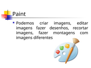 Paint
 Podemos criar imagens, editar
imagens fazer desenhos, recortar
imagens, fazer montagens com
imagens diferentes.
 
