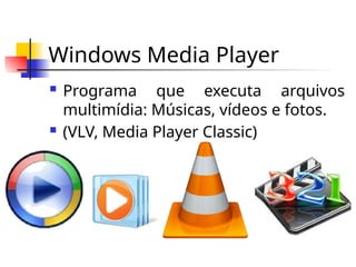 Windows Media Player
 Programa que executa arquivos
multimídia: Músicas, vídeos e fotos.
 (VLV, Media Player Classic)
 