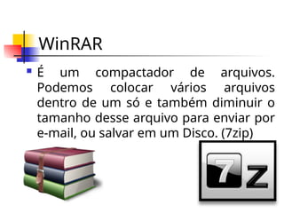 WinRAR
 É um compactador de arquivos.
Podemos colocar vários arquivos
dentro de um só e também diminuir o
tamanho desse arquivo para enviar por
e-mail, ou salvar em um Disco. (7zip)
 