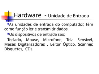 Hardware - Unidade de Entrada
As unidades de entrada do computador, têm
como função ler e transmitir dados.
Os dispositivos de entrada são:
Teclado, Mouse, Microfone, Tela Sensível,
Mesas Digitalizadoras , Leitor Óptico, Scanner,
Disquetes, CDs.
 