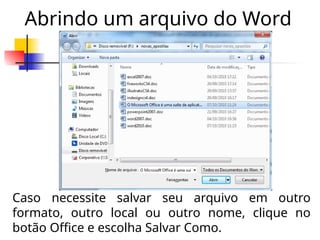 Caso necessite salvar seu arquivo em outro
formato, outro local ou outro nome, clique no
botão Office e escolha Salvar Como.
Abrindo um arquivo do Word
 
