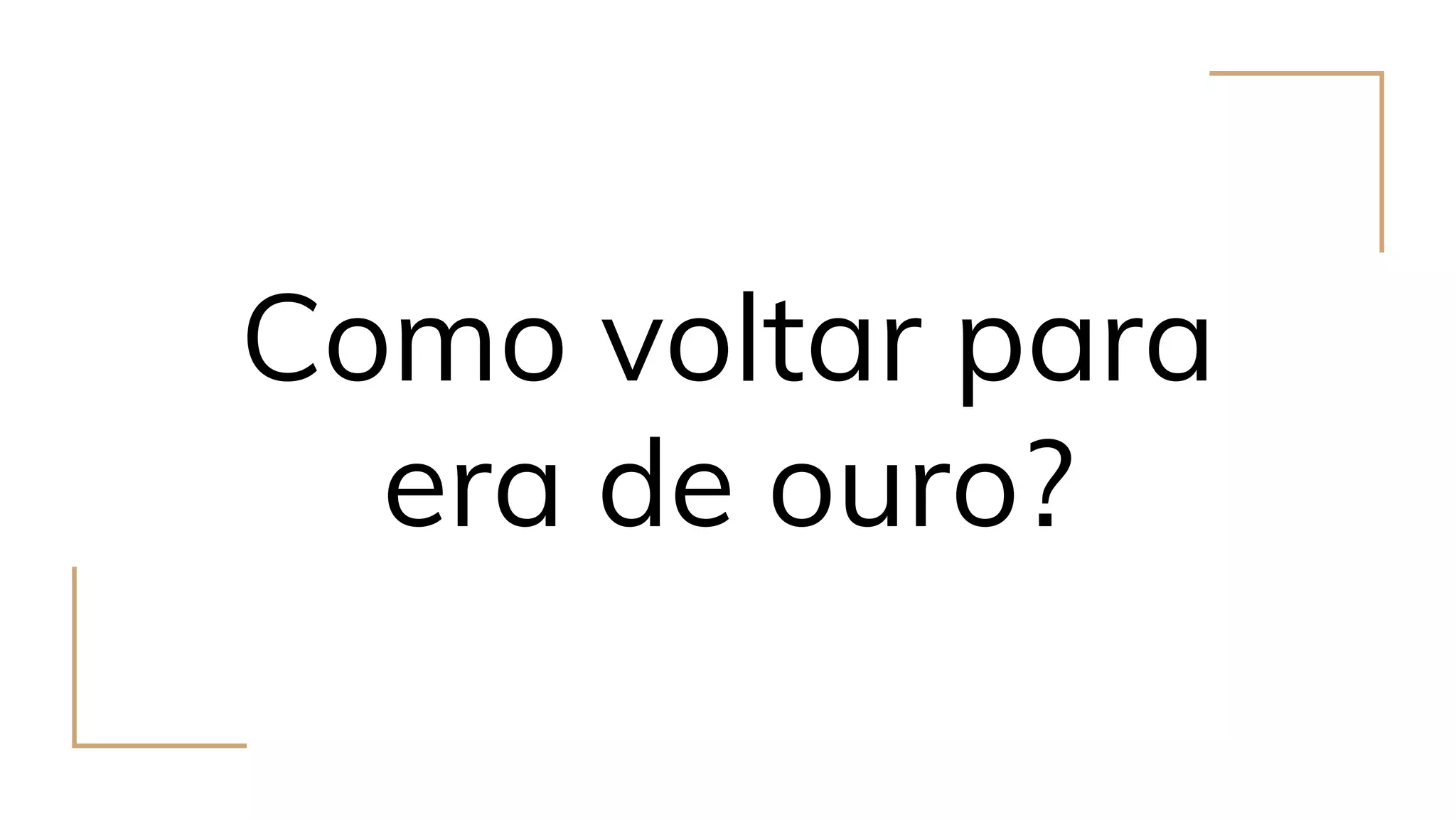 Como voltar para
era de ouro?
 