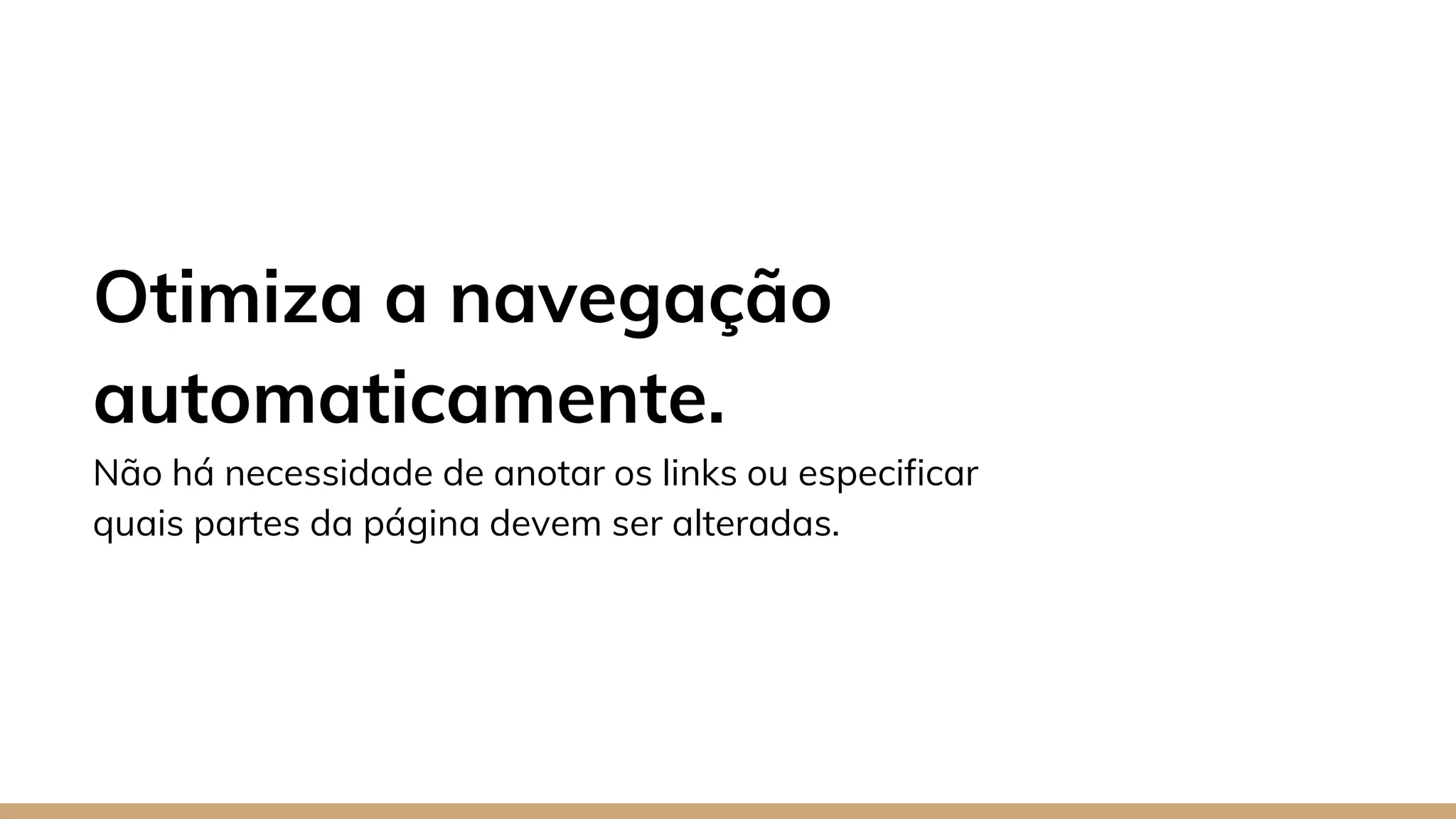 Otimiza a navegação
automaticamente.
Não há necessidade de anotar os links ou especificar
quais partes da página devem ser alteradas.
 
