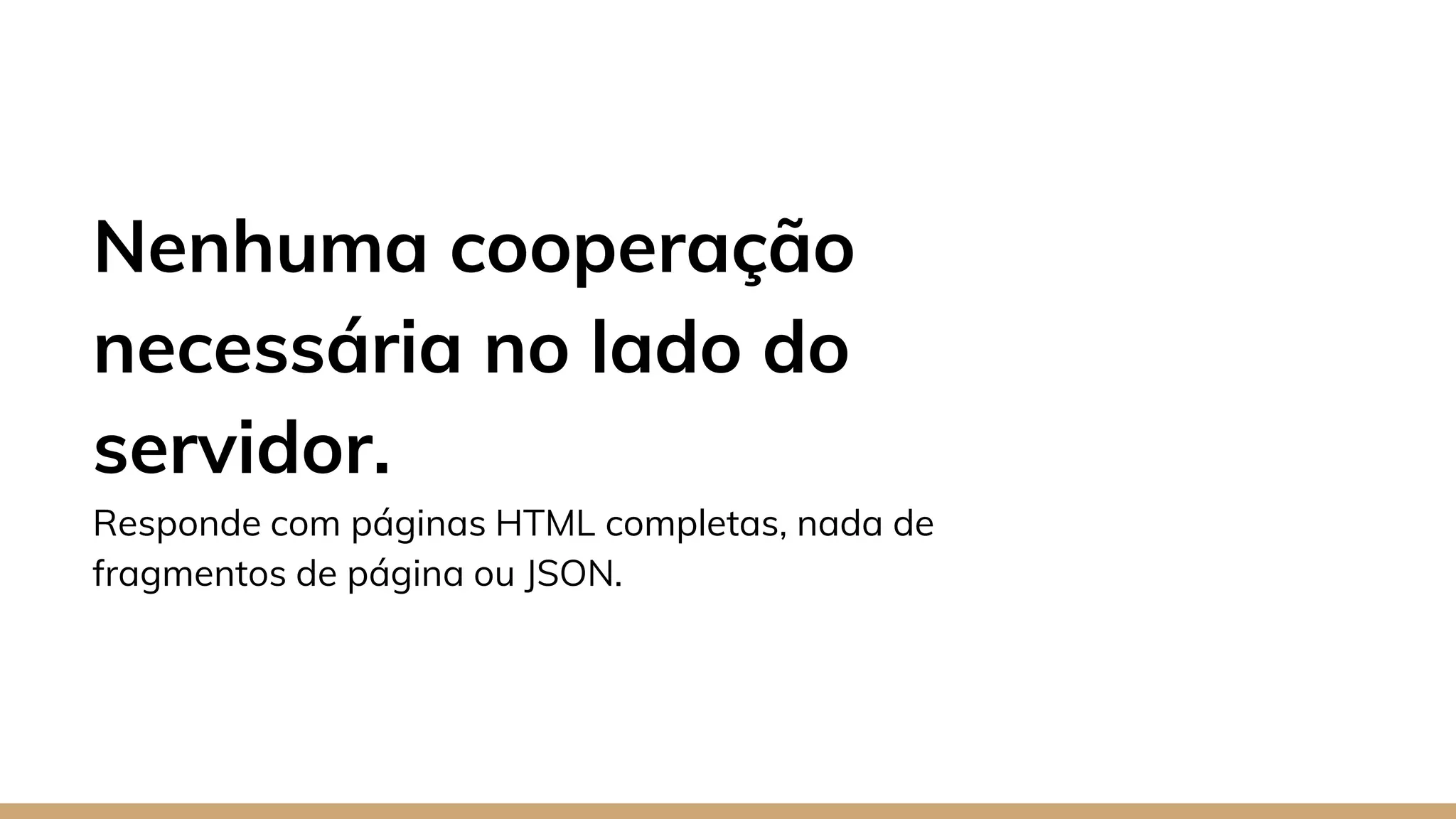 Nenhuma cooperação
necessária no lado do
servidor.
Responde com páginas HTML completas, nada de
fragmentos de página ou JSON.
 