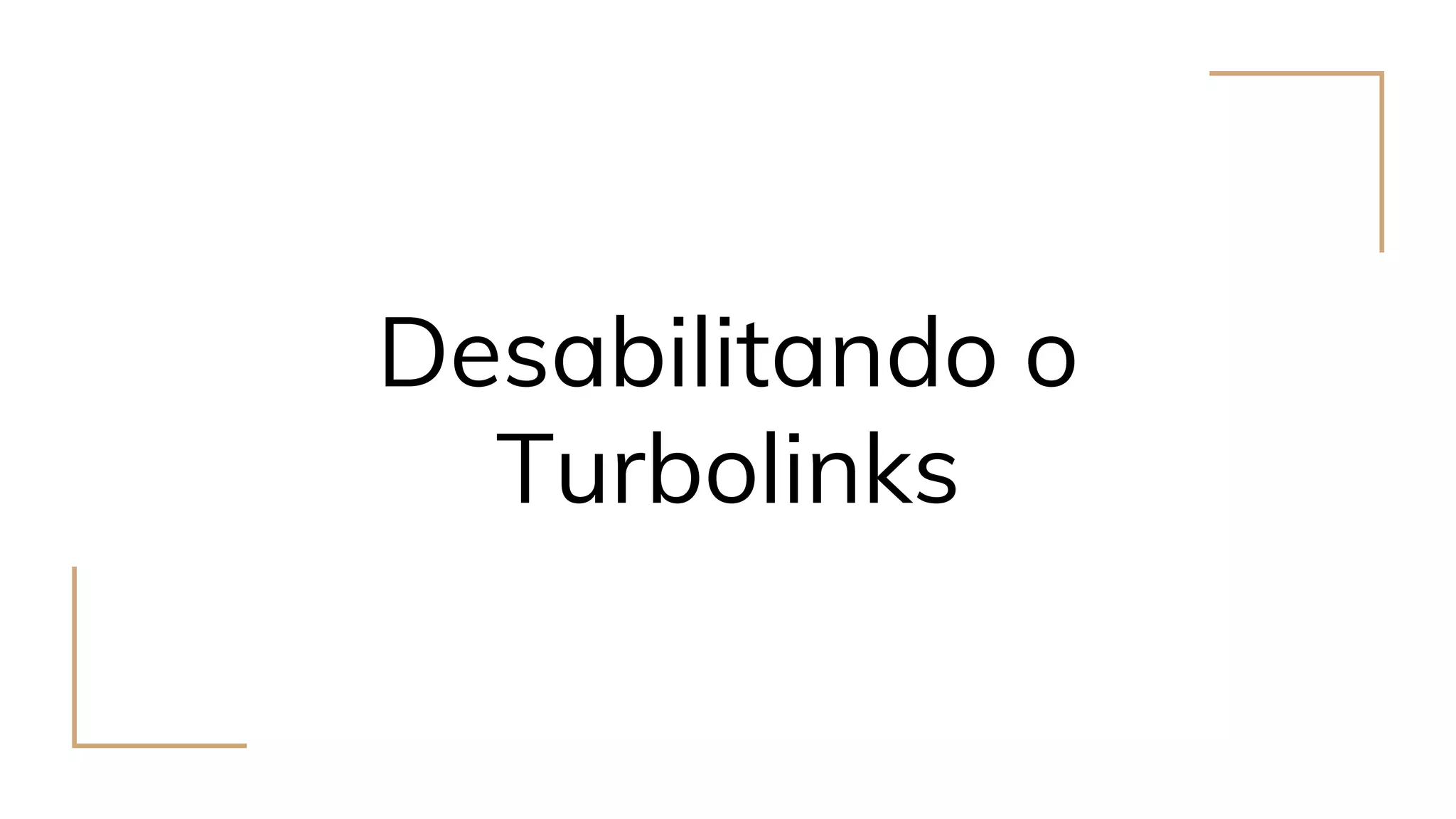 Desabilitando o
Turbolinks
 