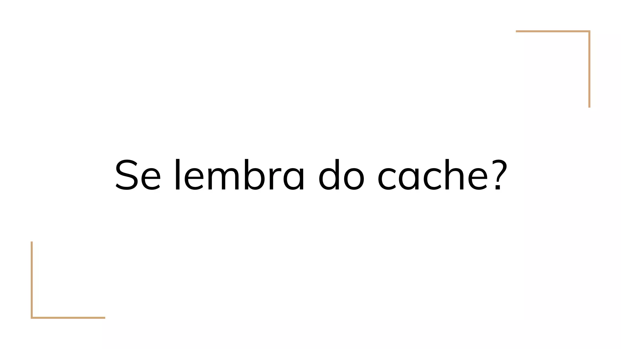 Se lembra do cache?
 