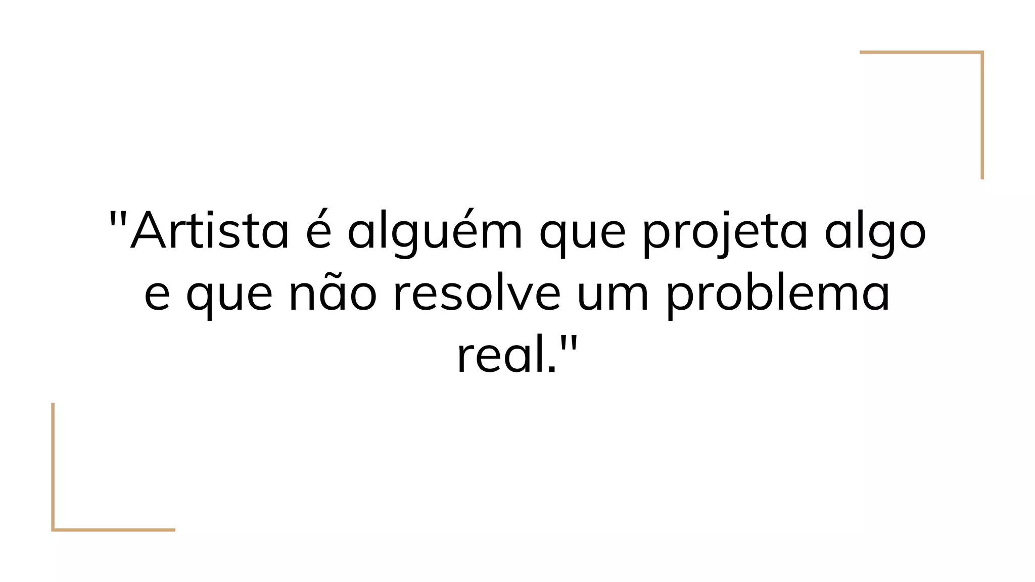 "Artista é alguém que projeta algo
e que não resolve um problema
real."
 