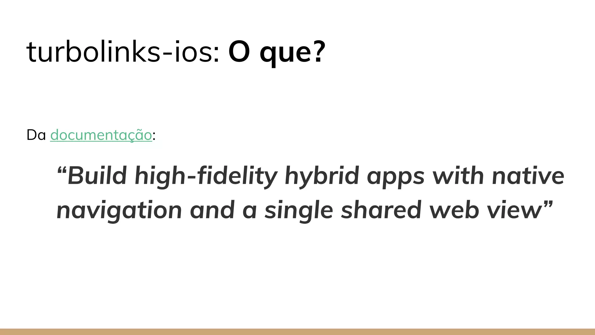 turbolinks-ios: O que?
Da documentação:
“Build high-fidelity hybrid apps with native
navigation and a single shared web view”
 