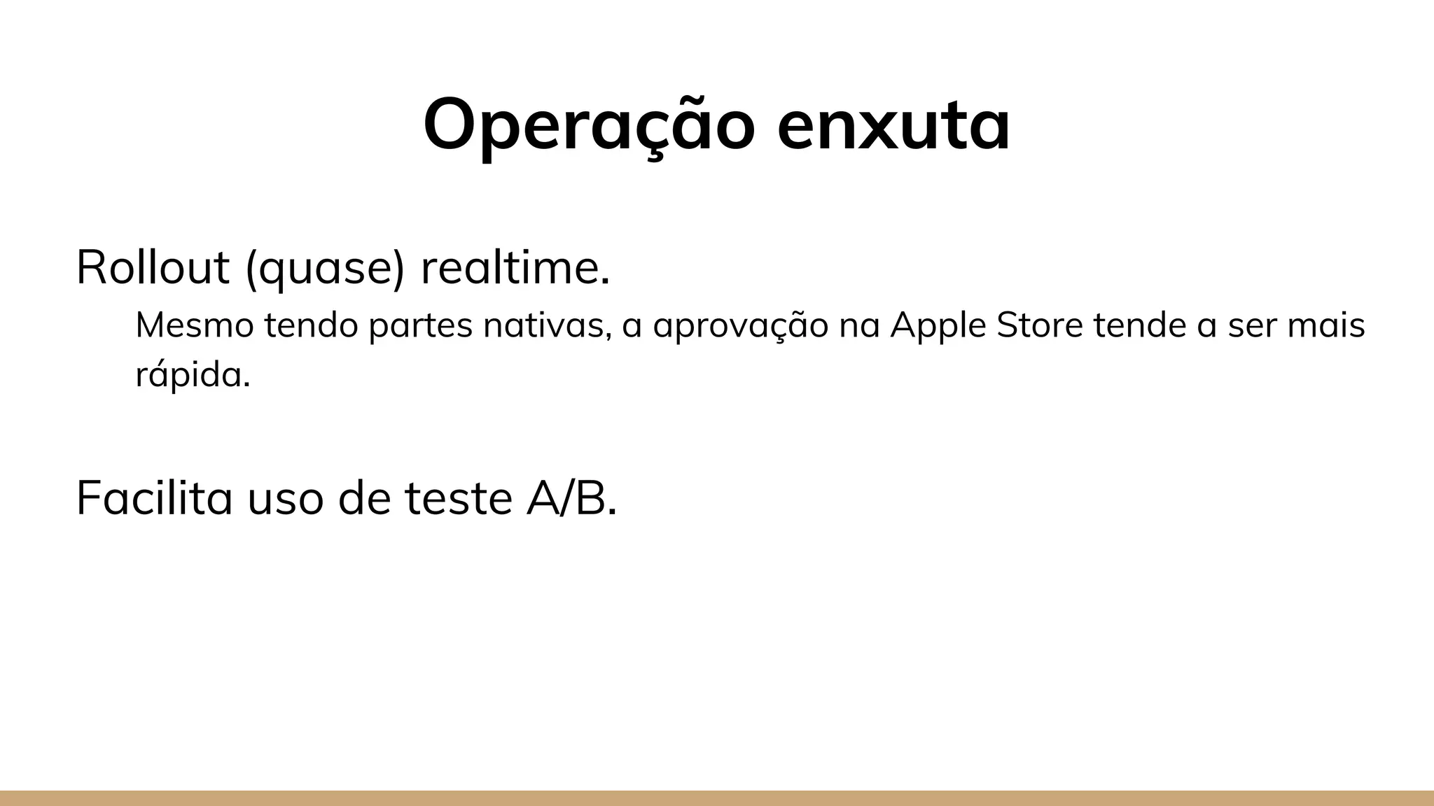 Rollout (quase) realtime.
Mesmo tendo partes nativas, a aprovação na Apple Store tende a ser mais
rápida.
Facilita uso de teste A/B.
Operação enxuta
 