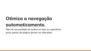 Otimiza a navegação
automaticamente.
Não há necessidade de anotar os links ou especificar
quais partes da página devem ser alteradas.
 