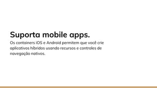 Suporta mobile apps.
Os containers iOS e Android permitem que você crie
aplicativos híbridos usando recursos e controles de
navegação nativos.
 