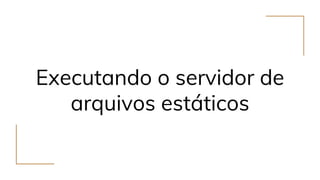 Executando o servidor de
arquivos estáticos
 