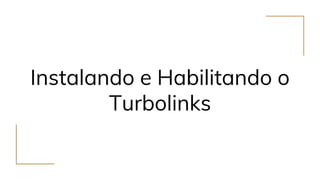 Instalando e Habilitando o
Turbolinks
 