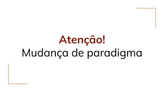 Atenção!
Mudança de paradigma
 