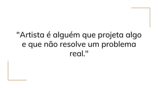 "Artista é alguém que projeta algo
e que não resolve um problema
real."
 