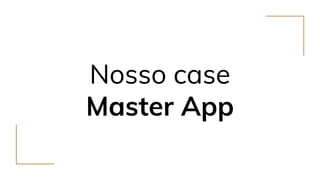 Nosso case
Master App
 