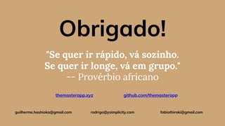 "Se quer ir rápido, vá sozinho.
Se quer ir longe, vá em grupo."
-- Provérbio africano
Obrigado!
themasterapp.xyz
rodrigo@ysimplicity.comguilherme.hashioka@gmail.com fabiothiroki@gmail.com
github.com/themasterapp
 