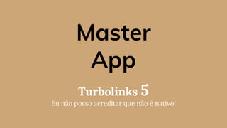 Master
App
Turbolinks 5
Eu não posso acreditar que não é nativo!
 