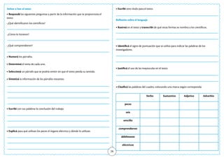 28
Volver a leer el texto
• Respondé las siguientes preguntas a partir de la información que te proporciona el
texto:
-¿Qué identificaron los científicos?
-¿Cómo lo hicieron?
-¿Qué comprendieron?
• Numerá los párrafos.
• Determiná el tema de cada uno.
• Seleccioná un párrafo que se podría omitir sin que el texto pierda su sentido.
• Sintetizá la información de los párrafos restantes.
• Escribí con tus palabras la conclusión del trabajo.
• Explicá para qué utilizan los peces el órgano eléctrico y dónde lo utilizan.
• Escribí otro título para el texto.
Reflexión sobre el lenguaje
• Rastreá en el texto y transcribí de qué otras formas se nombra a los científicos.
• Identificá el signo de puntuación que se utiliza para indicar las palabras de los
investigadores.
• Justificá el uso de las mayúsculas en el texto.
• Clasificá las palabras del cuadro, colocando una marca según corresponda:
Verbo Sustantivo Adjetivo Adverbio
peces
seis
sencillo
comprendieron
débilmente
eléctricos
 
