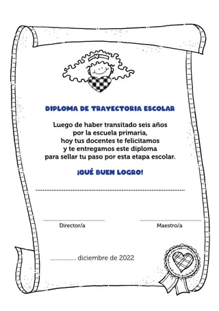 Diploma de trayectoria escolar
Luego de haber transitado seis años
por la escuela primaria,
hoy tus docentes te felicitamos
y te entregamos este diploma
para sellar tu paso por esta etapa escolar.
¡Qué buen logro!
.....................................................................................
				
.................. diciembre de 2022
.......................................................... ..........................................................
Maestro/a
Director/a
 