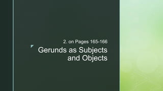 z
Gerunds as Subjects
and Objects
2. on Pages 165-166
 