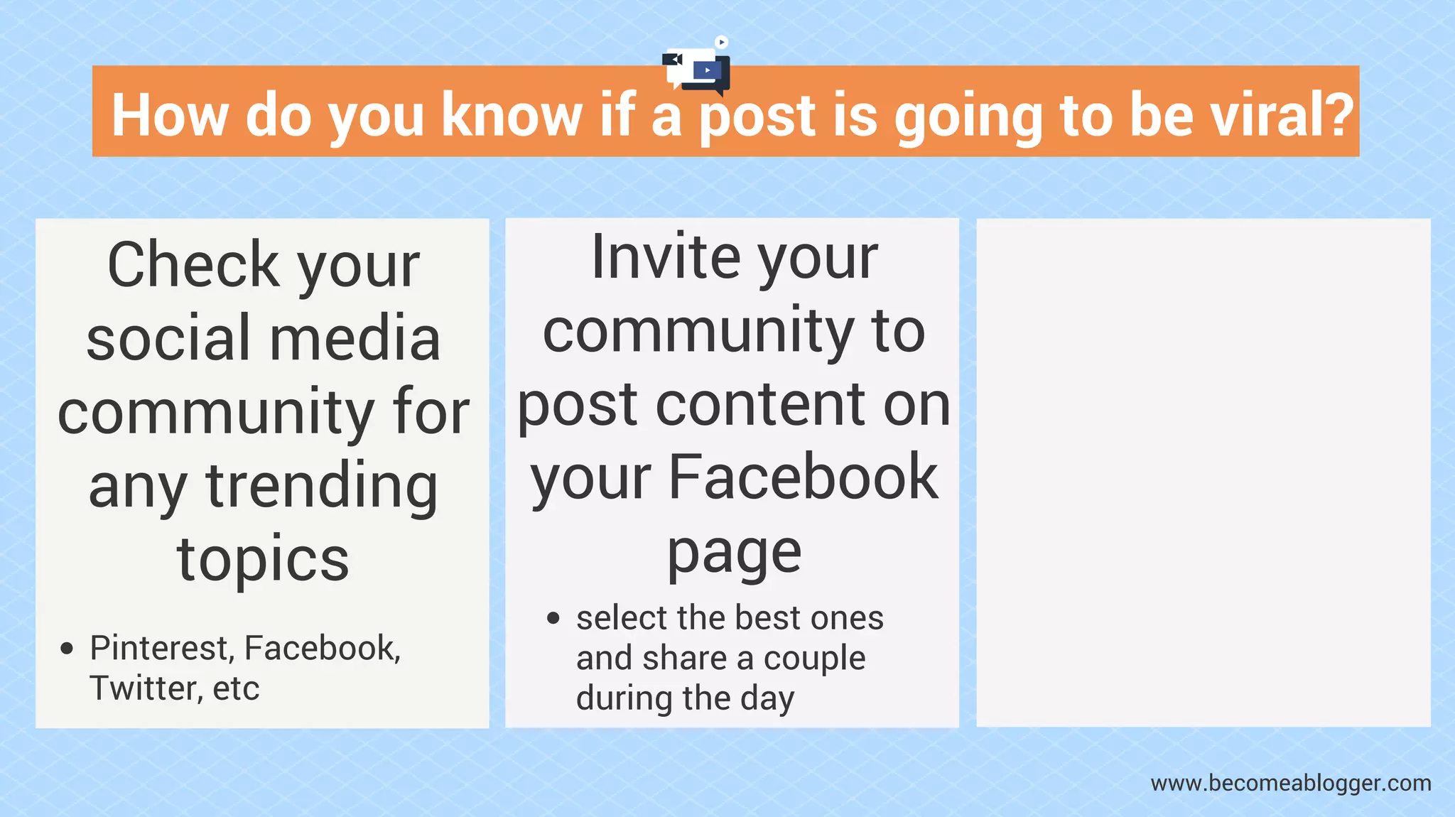 How do you know if a post is going to be viral?
Check your
social media
community for
any trending
topics
Pinterest, Facebook,
Twitter, etc
Invite your
community to
post content on
your Facebook
page
select the best ones
and share a couple
during the day
www.becomeablogger.com
 