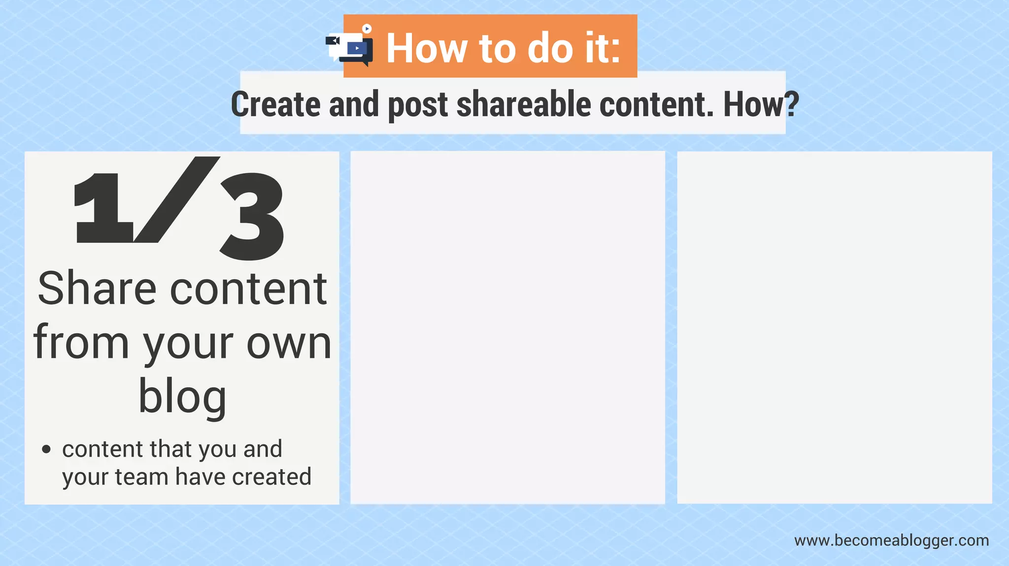 How to do it:
Create and post shareable content. How?
1/3
Share content
from your own
blog
content that you and
your team have created
www.becomeablogger.com
 