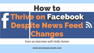 How to
Thrive on Facebook
Despite News Feed
Changes
from an interview with Holly Homer
WWW.BECOMEABLOGGER.COM
 