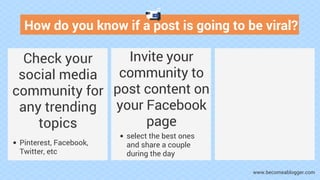 How do you know if a post is going to be viral?
Check your
social media
community for
any trending
topics
Pinterest, Faceb...