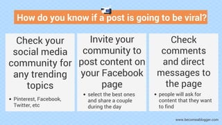 How do you know if a post is going to be viral?
Check your
social media
community for
any trending
topics
Pinterest, Faceb...