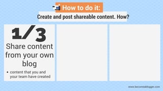 How to do it:
Create and post shareable content. How?
1/3
Share content
from your own
blog
content that you and
your team ...